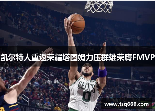 凯尔特人重返荣耀塔图姆力压群雄荣膺FMVP